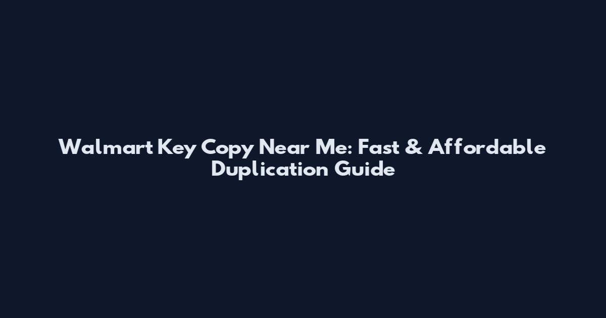 Walmart Key Copy Near Me: Fast & Affordable Duplication Guide
