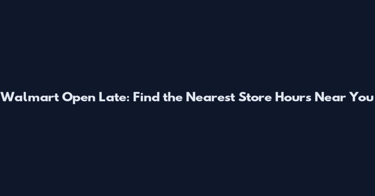 Walmart Open Late: Find the Nearest Store Hours Near You