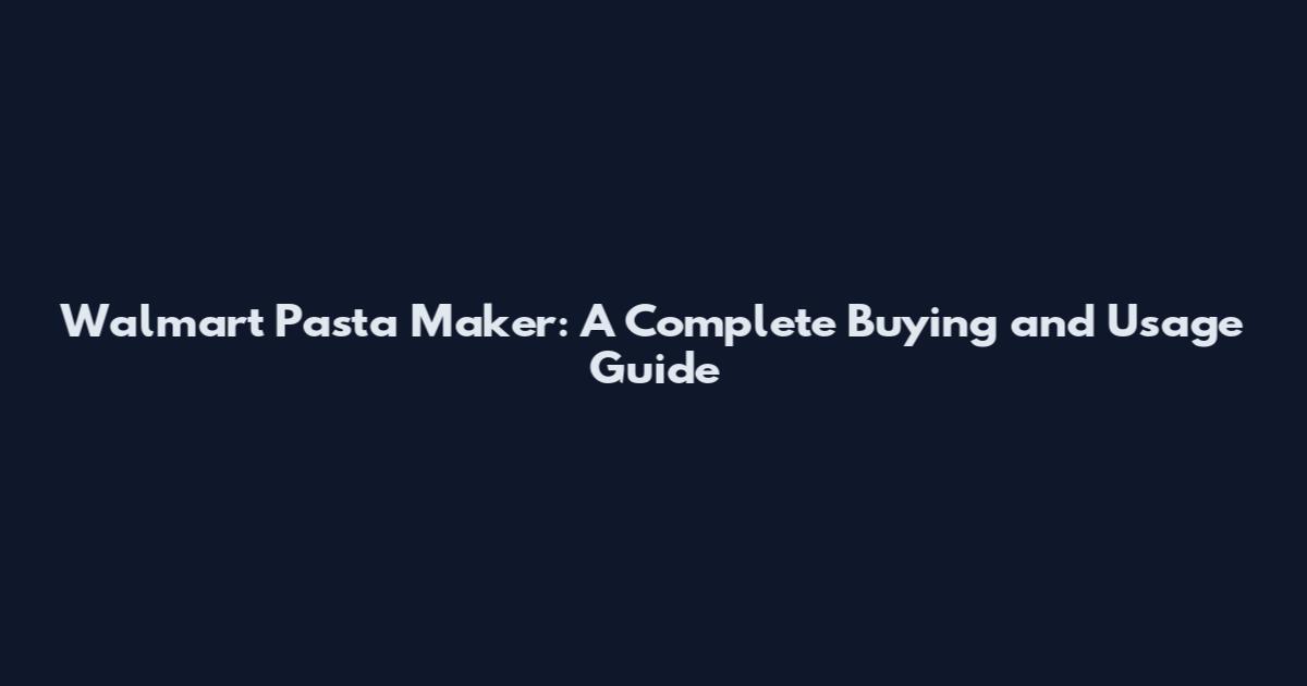 Walmart Pasta Maker: A Complete Buying and Usage Guide