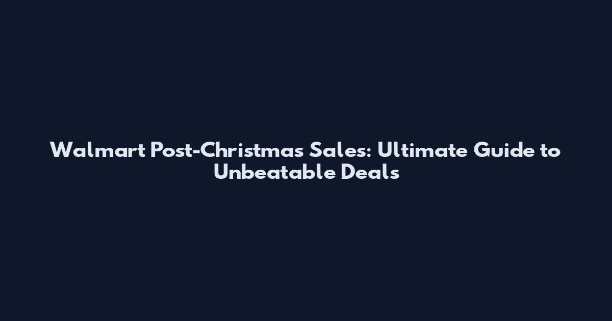 Walmart Post-Christmas Sales: Ultimate Guide to Unbeatable Deals