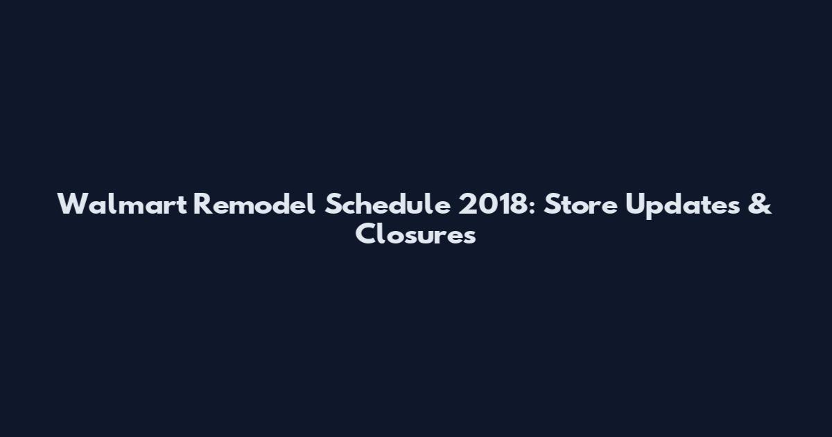 Walmart Remodel Schedule 2018: Store Updates & Closures