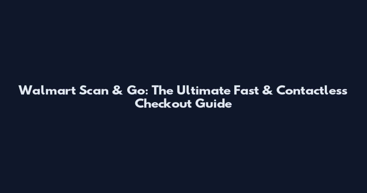 Walmart Scan & Go: The Ultimate Fast & Contactless Checkout Guide
