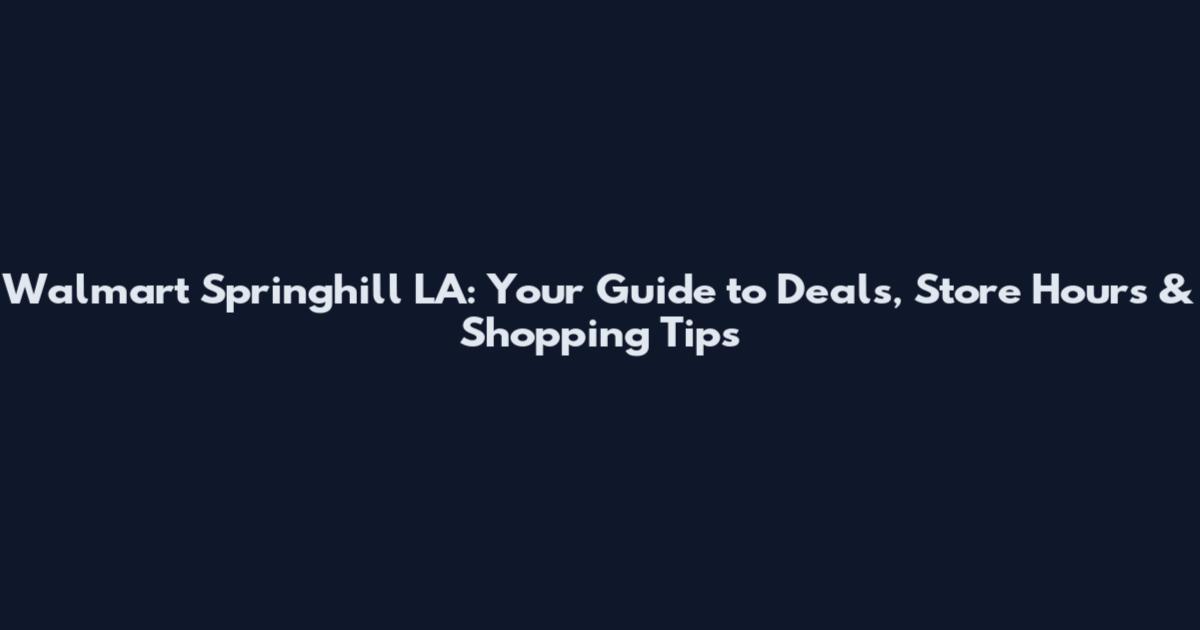 Walmart Springhill LA: Your Guide to Deals, Store Hours & Shopping Tips