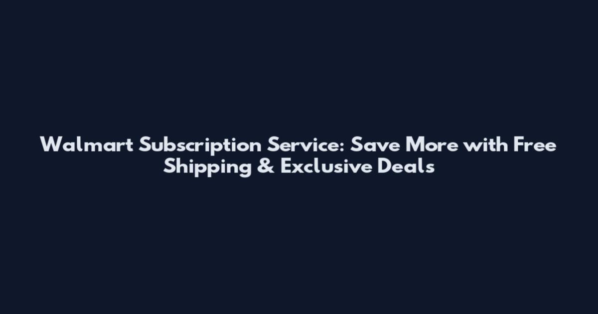 Walmart Subscription Service: Save More with Free Shipping & Exclusive Deals