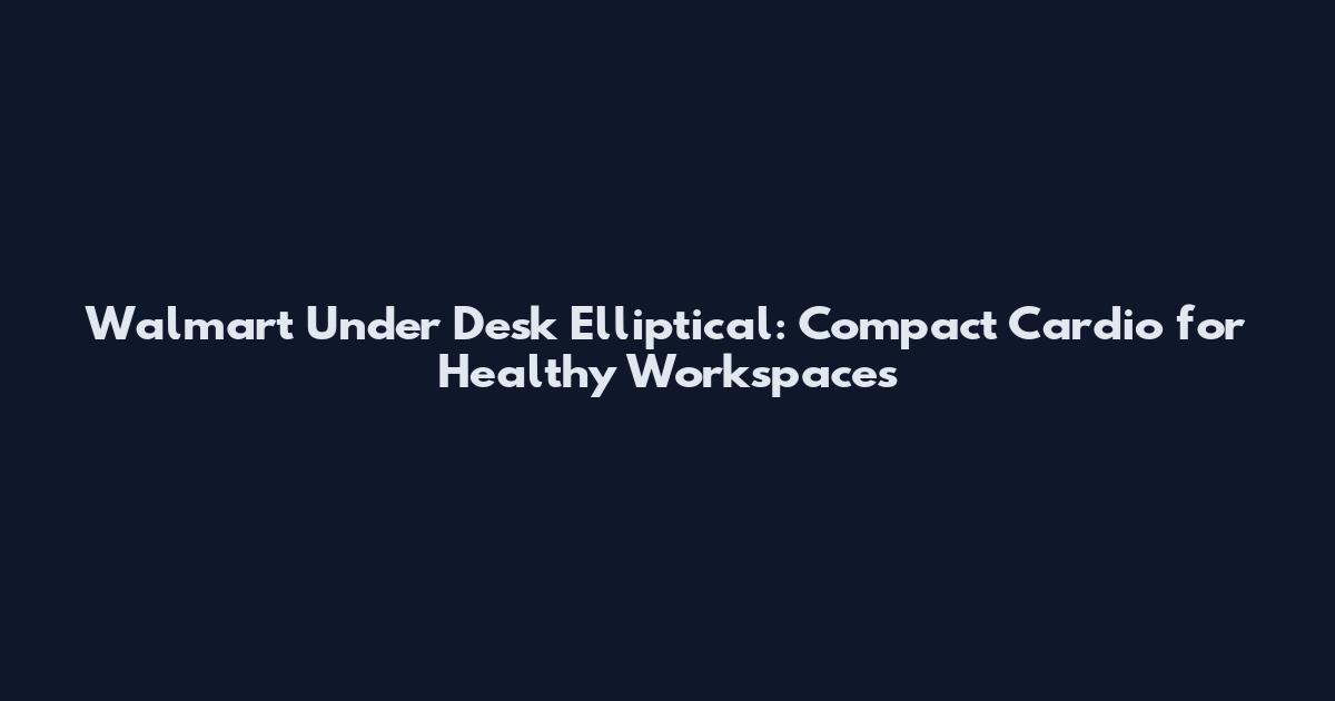 Walmart Under Desk Elliptical: Compact Cardio for Healthy Workspaces