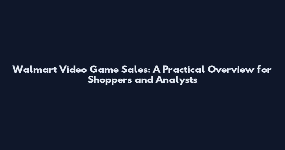 Walmart Video Game Sales: A Practical Overview for Shoppers and Analysts