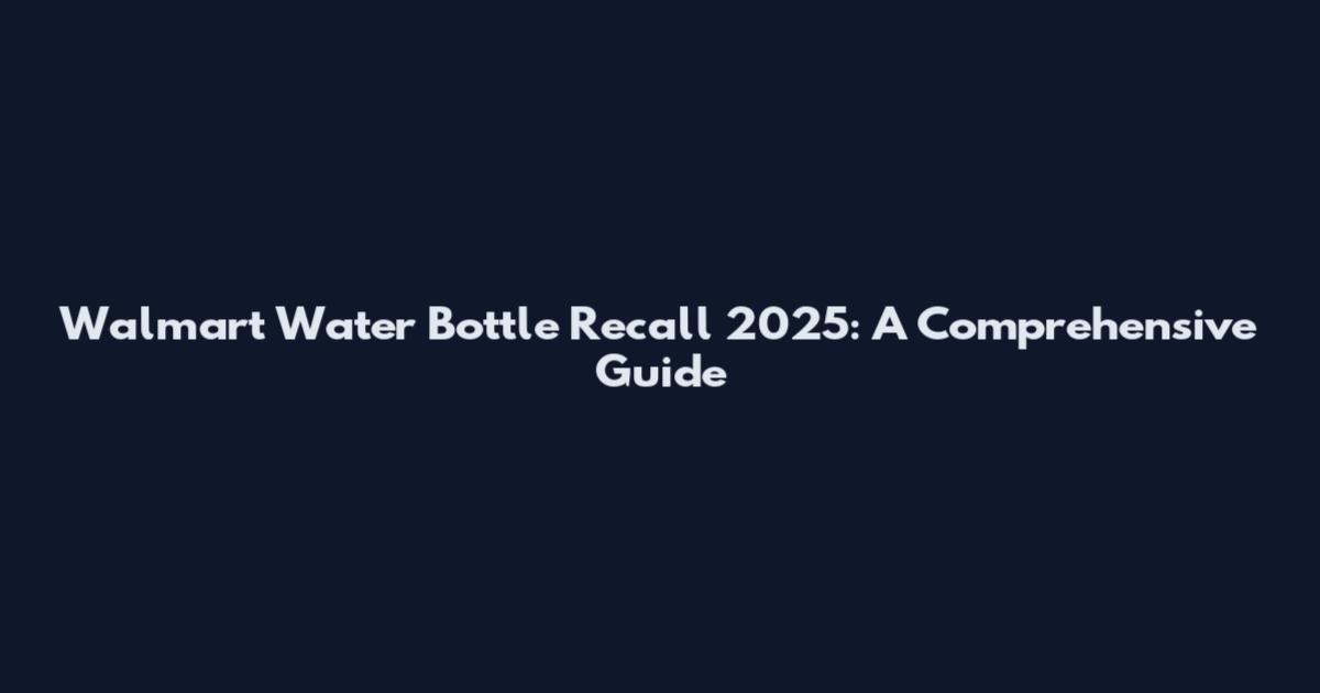 Walmart Water Bottle Recall 2025: A Comprehensive Guide