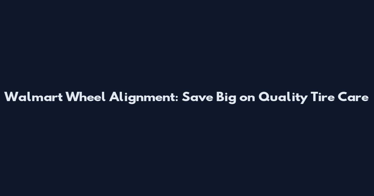 Walmart Wheel Alignment: Save Big on Quality Tire Care