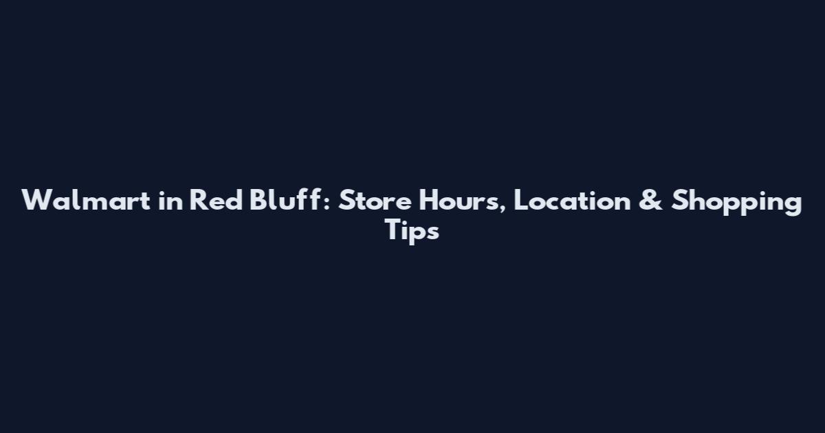 Walmart in Red Bluff: Store Hours, Location & Shopping Tips