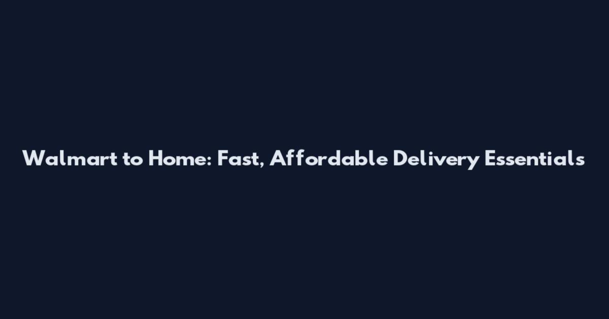 Walmart to Home: Fast, Affordable Delivery Essentials