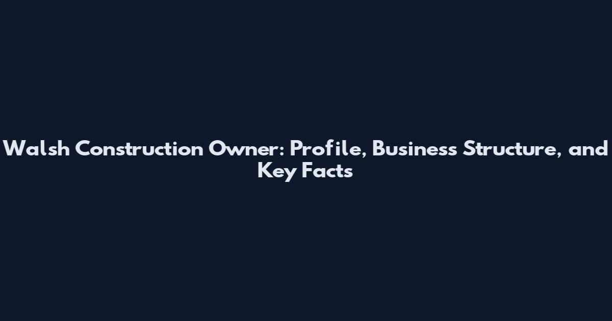 Walsh Construction Owner: Profile, Business Structure, and Key Facts