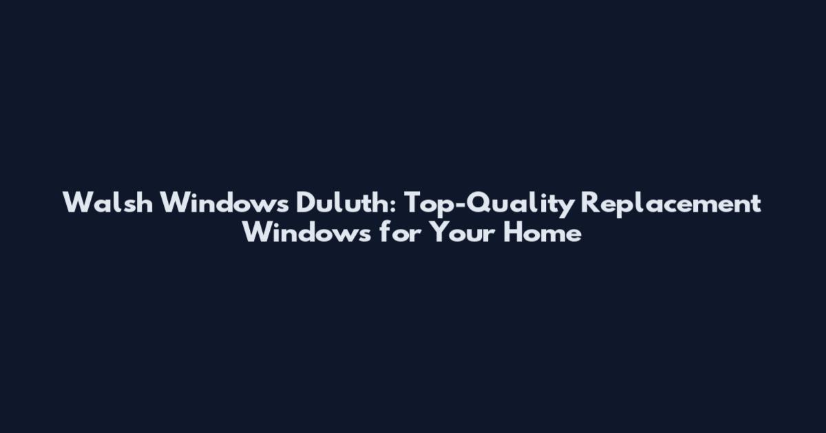 Walsh Windows Duluth: Top-Quality Replacement Windows for Your Home