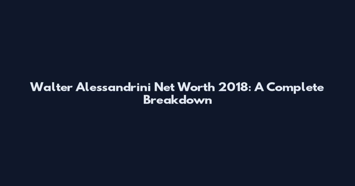 Walter Alessandrini Net Worth 2018: A Complete Breakdown
