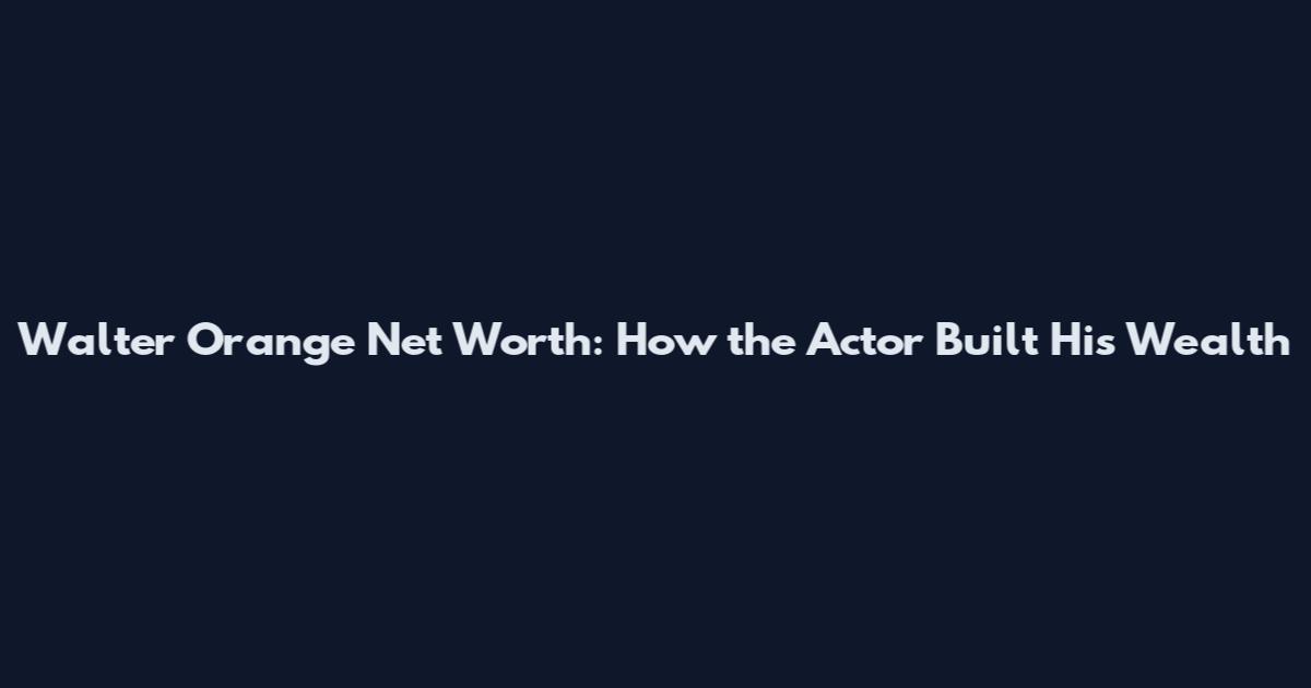 Walter Orange Net Worth: How the Actor Built His Wealth