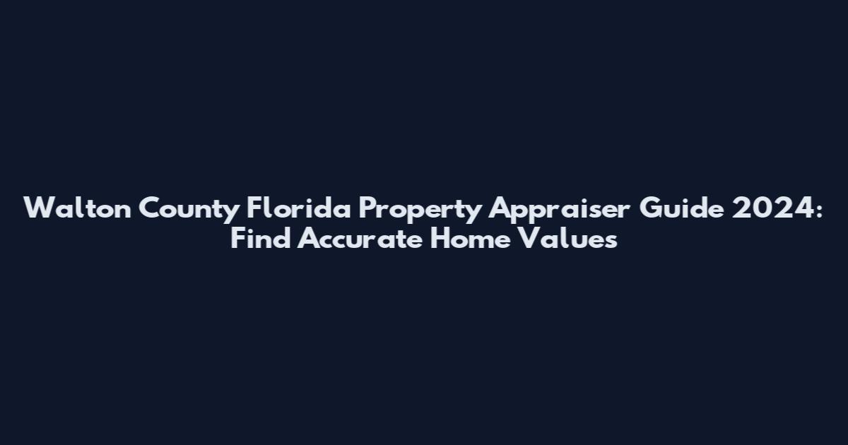 Walton County Florida Property Appraiser Guide 2024: Find Accurate Home Values
