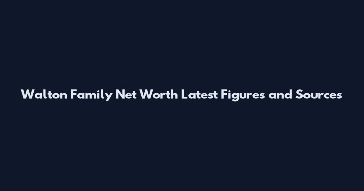 Walton Family Net Worth Latest Figures and Sources