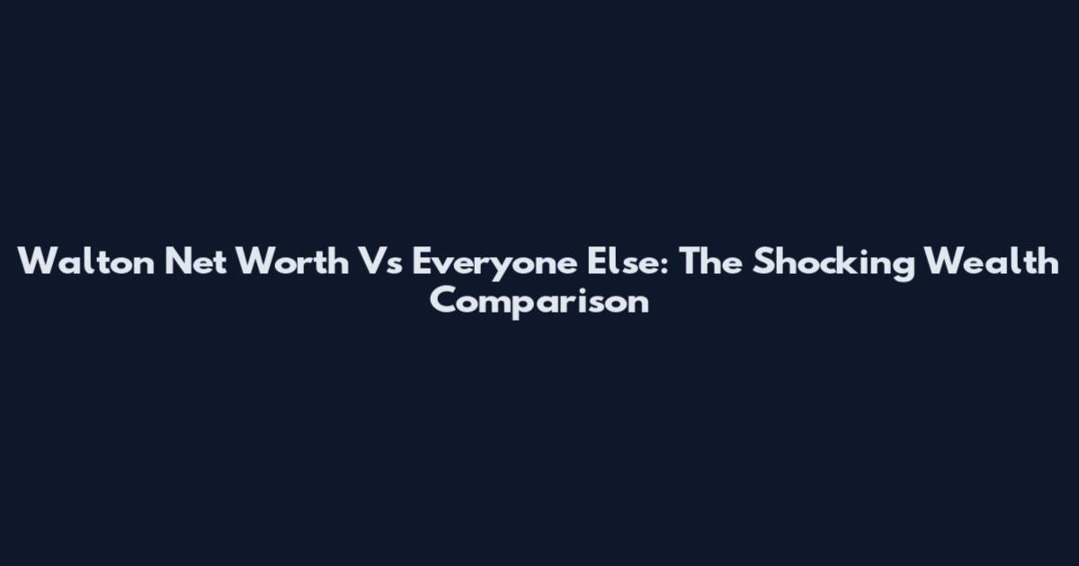 Walton Net Worth Vs Everyone Else: The Shocking Wealth Comparison
