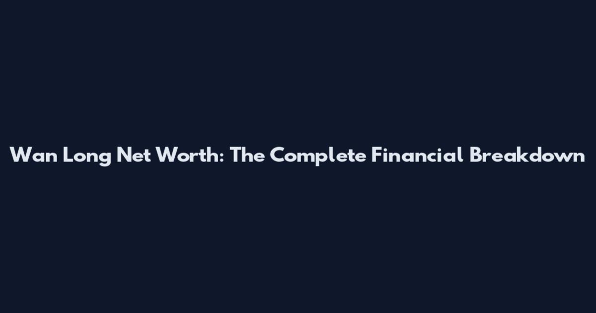 Wan Long Net Worth: The Complete Financial Breakdown