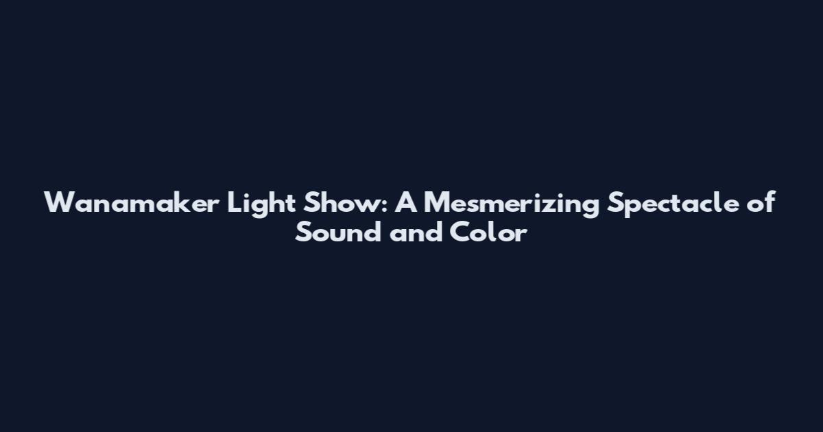 Wanamaker Light Show: A Mesmerizing Spectacle of Sound and Color