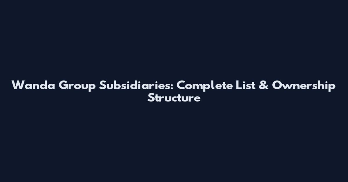 Wanda Group Subsidiaries: Complete List & Ownership Structure