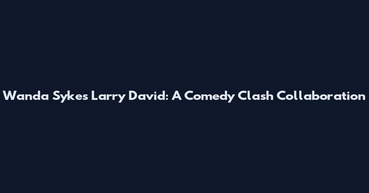 Wanda Sykes Larry David: A Comedy Clash Collaboration