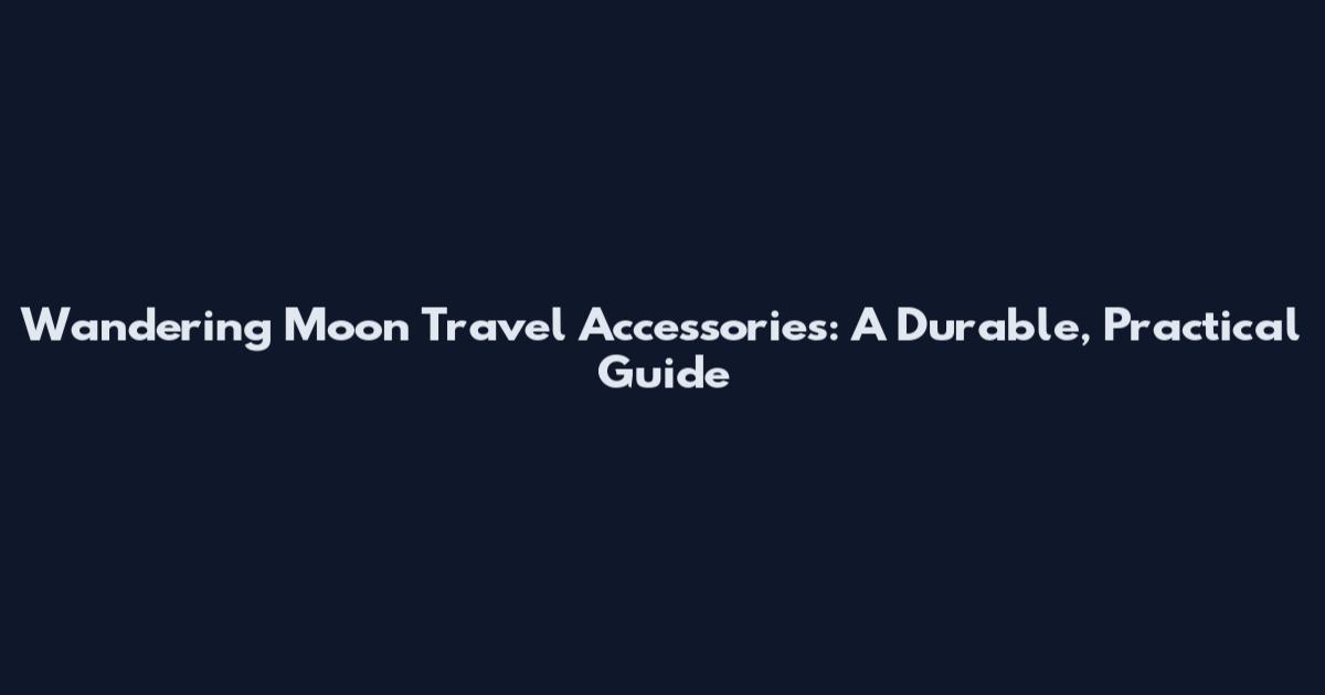 Wandering Moon Travel Accessories: A Durable, Practical Guide