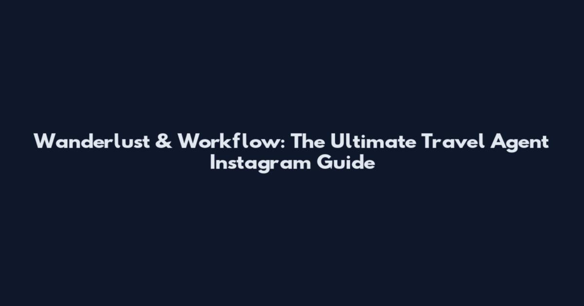 Wanderlust & Workflow: The Ultimate Travel Agent Instagram Guide