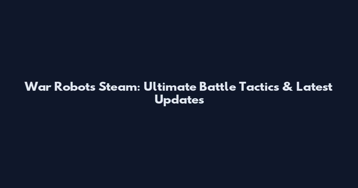 War Robots Steam: Ultimate Battle Tactics & Latest Updates