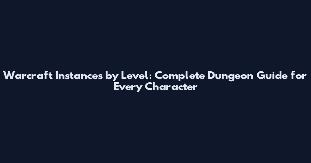 Warcraft Instances by Level: Complete Dungeon Guide for Every Character