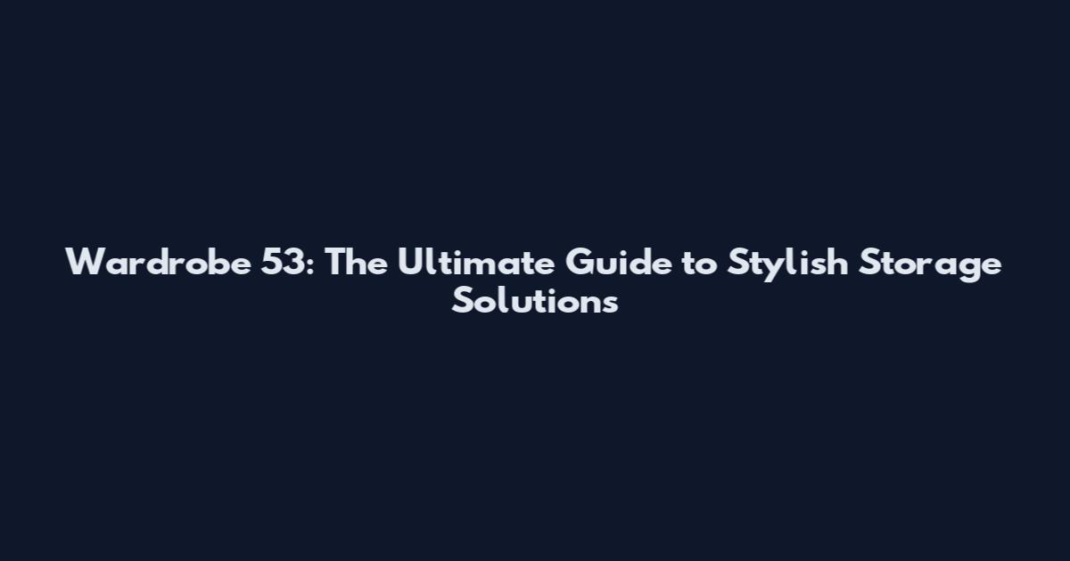 Wardrobe 53: The Ultimate Guide to Stylish Storage Solutions