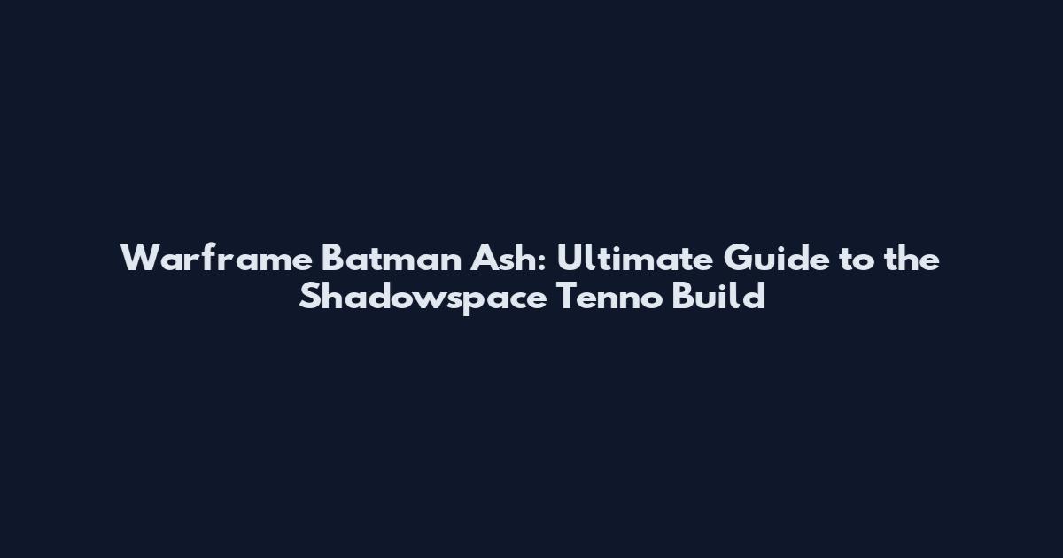 Warframe Batman Ash: Ultimate Guide to the Shadowspace Tenno Build