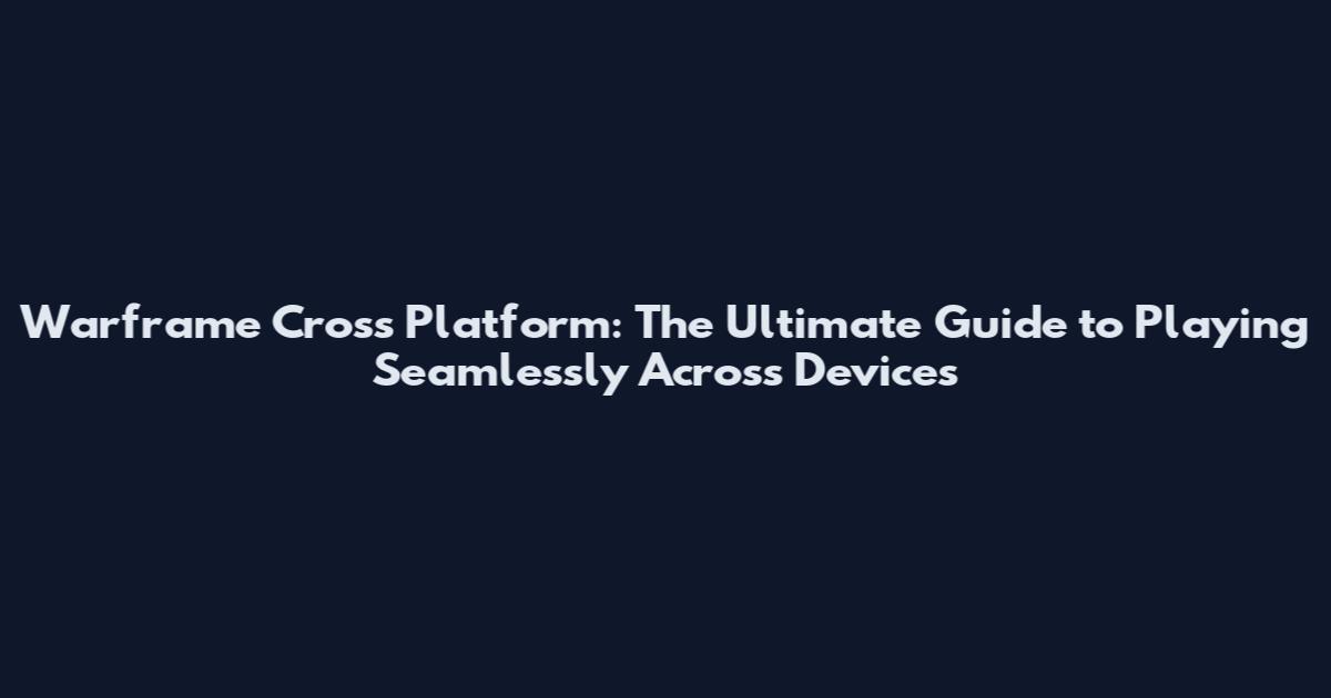 Warframe Cross Platform: The Ultimate Guide to Playing Seamlessly Across Devices