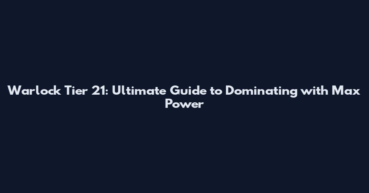 Warlock Tier 21: Ultimate Guide to Dominating with Max Power