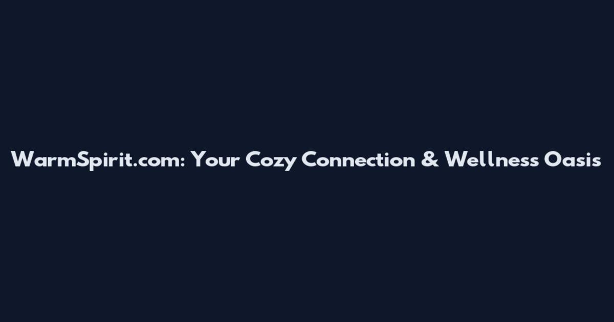 WarmSpirit.com: Your Cozy Connection & Wellness Oasis