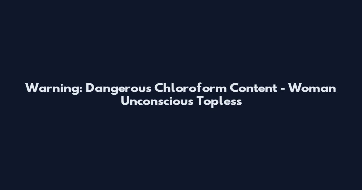 Warning: Dangerous Chloroform Content - Woman Unconscious Topless