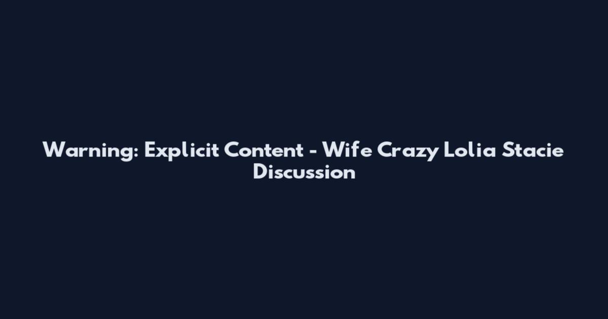 Warning: Explicit Content - Wife Crazy Lolia Stacie Discussion