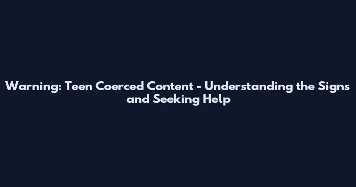 Warning: Teen Coerced Content - Understanding the Signs and Seeking Help
