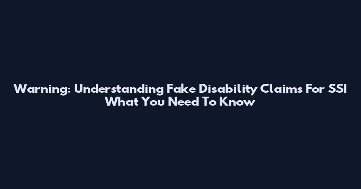 Warning: Understanding Fake Disability Claims For SSI What You Need To Know
