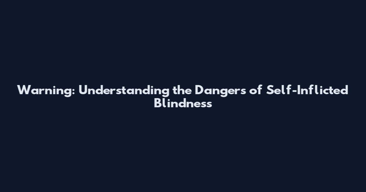 Warning: Understanding the Dangers of Self-Inflicted Blindness