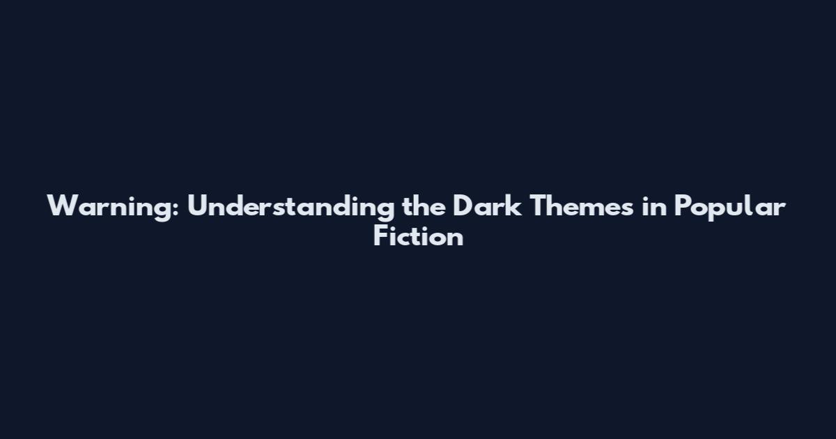Warning: Understanding the Dark Themes in Popular Fiction