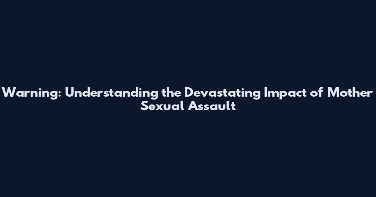 Warning: Understanding the Devastating Impact of Mother Sexual Assault