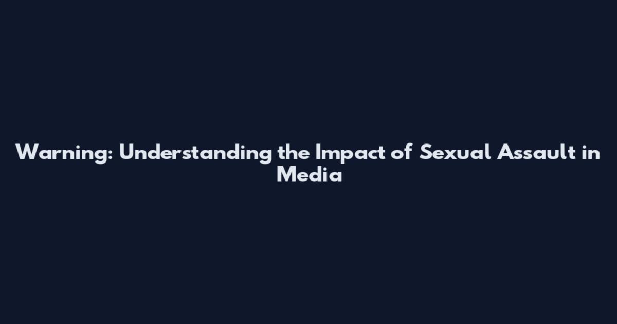 Warning: Understanding the Impact of Sexual Assault in Media