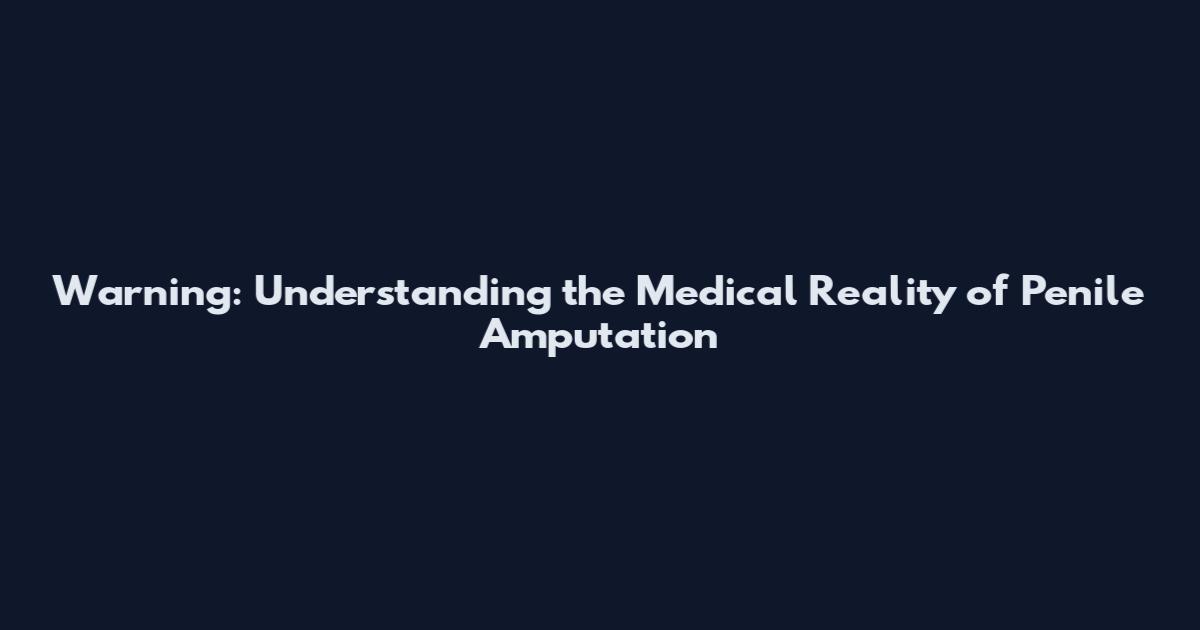 Warning: Understanding the Medical Reality of Penile Amputation