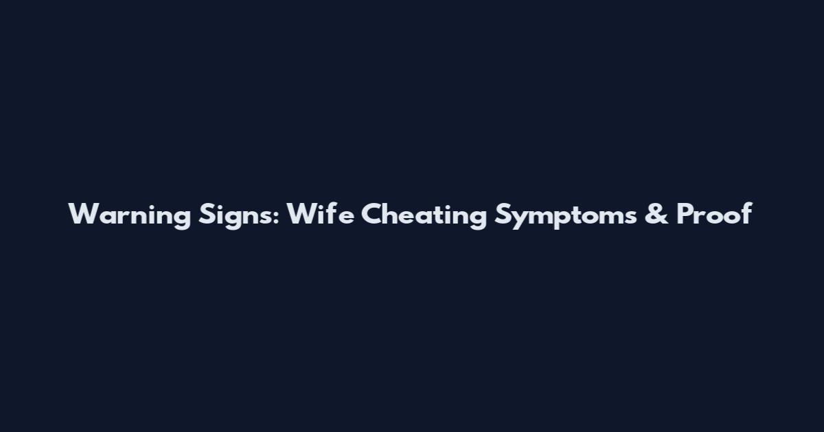 Warning Signs: Wife Cheating Symptoms & Proof