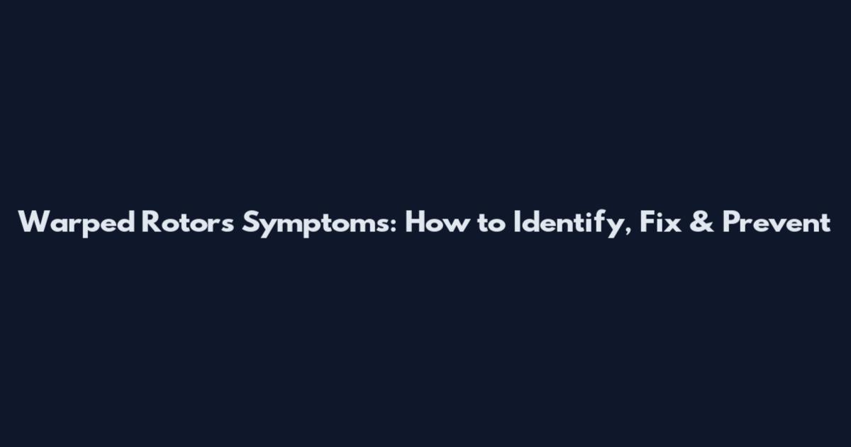Warped Rotors Symptoms: How to Identify, Fix & Prevent