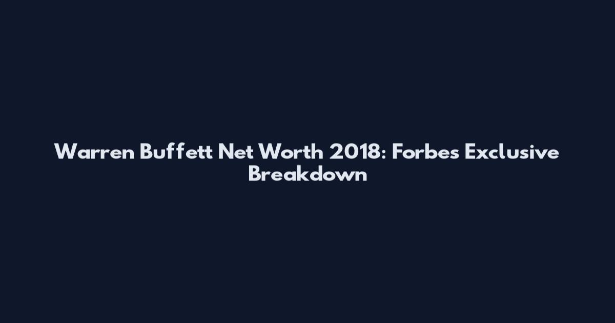 Warren Buffett Net Worth 2018: Forbes Exclusive Breakdown
