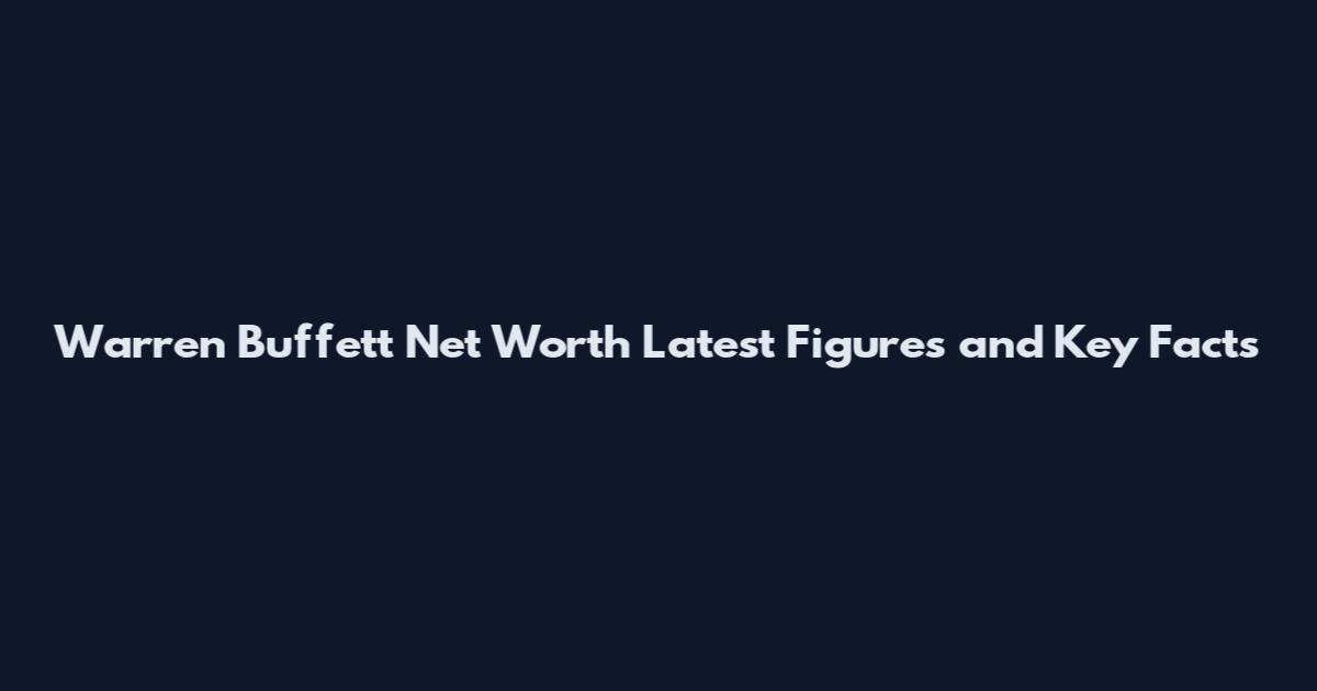 Warren Buffett Net Worth Latest Figures and Key Facts
