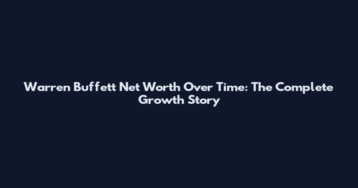 Warren Buffett Net Worth Over Time: The Complete Growth Story