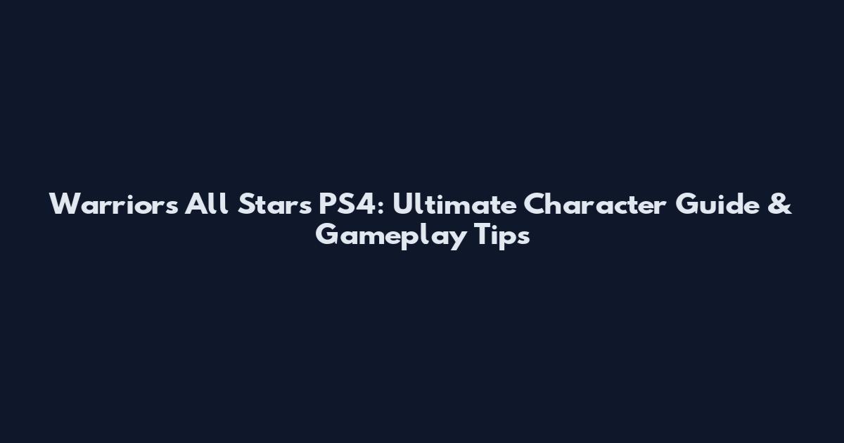 Warriors All Stars PS4: Ultimate Character Guide & Gameplay Tips