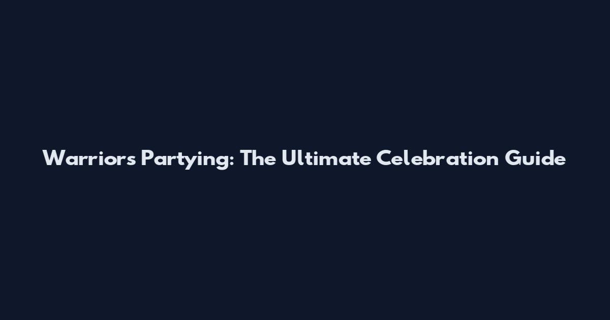 Warriors Partying: The Ultimate Celebration Guide